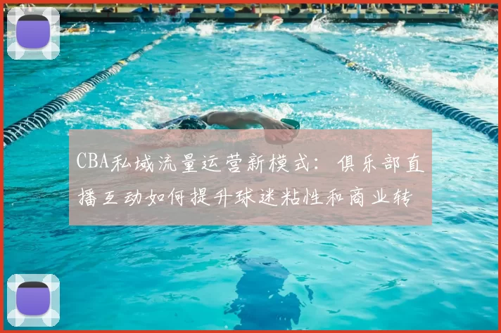 CBA私域流量运营新模式：俱乐部直播互动如何提升球迷粘性和商业转化