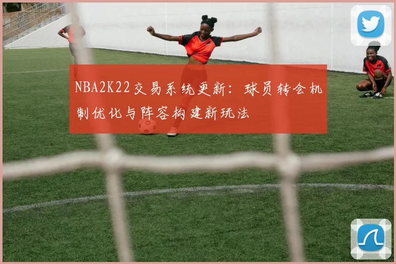 NBA2K22交易系统更新：球员转会机制优化与阵容构建新玩法