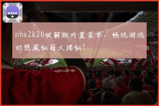 nba2k20破解版内置菜单,畅玩游戏的隐藏秘籍大揭秘!