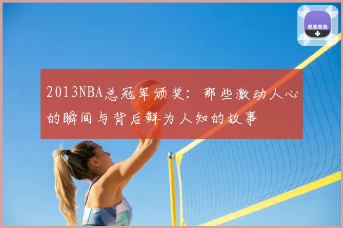 2013NBA总冠军颁奖:那些激动人心的瞬间与背后鲜为人知的故事