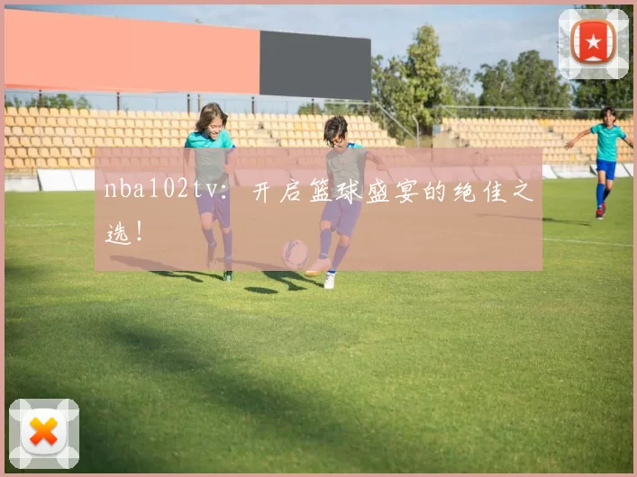 nba102tv：开启篮球盛宴的绝佳之选！