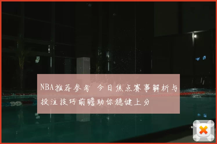 NBA推荐参考 今日焦点赛事解析与投注技巧前瞻助你稳健上分