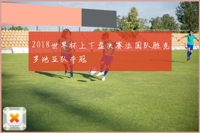 2018世界杯上下盘决赛法国队胜克罗地亚队夺冠