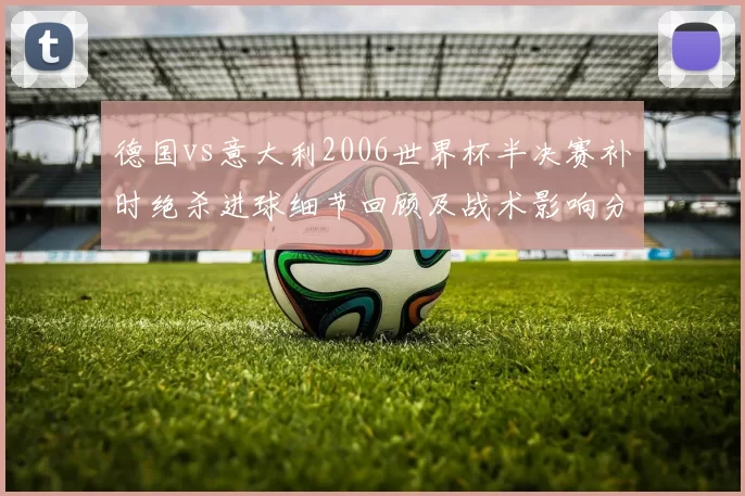 德国vs意大利2006世界杯半决赛补时绝杀进球细节回顾及战术影响分析