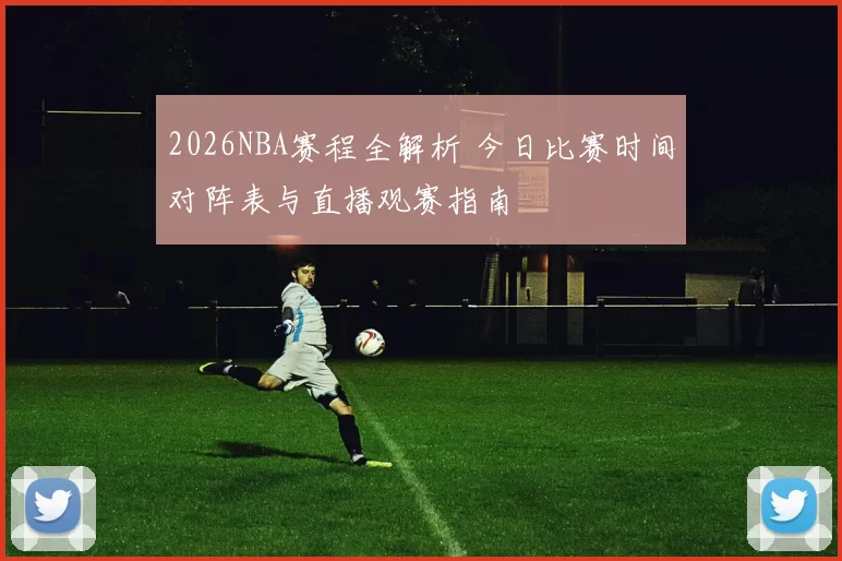 2026NBA赛程全解析 今日比赛时间对阵表与直播观赛指南