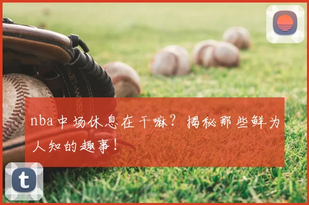 nba中场休息在干嘛？揭秘那些鲜为人知的趣事！