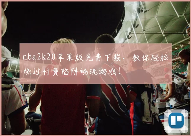 nba2k20苹果版免费下载，教你轻松绕过付费陷阱畅玩游戏！