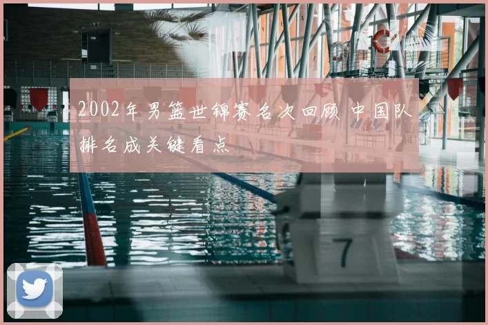 2002年男篮世锦赛名次回顾 中国队排名成关键看点