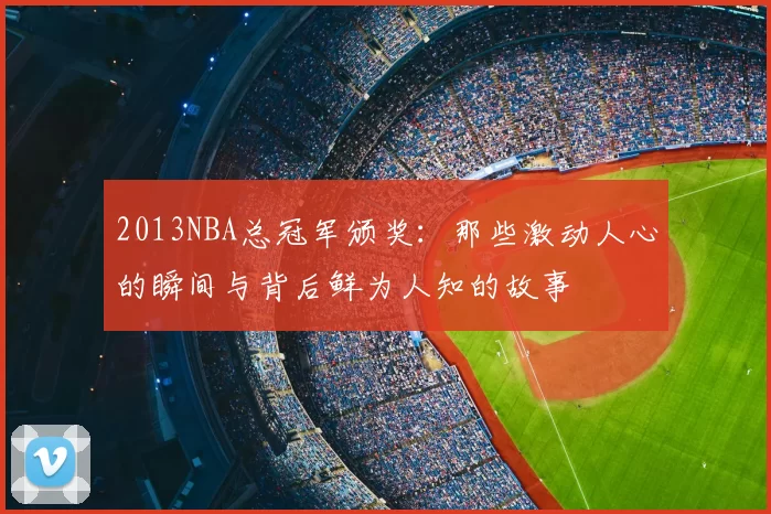 2013NBA总冠军颁奖：那些激动人心的瞬间与背后鲜为人知的故事