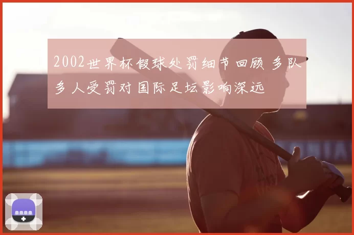 2002世界杯假球处罚细节回顾 多队多人受罚对国际足坛影响深远