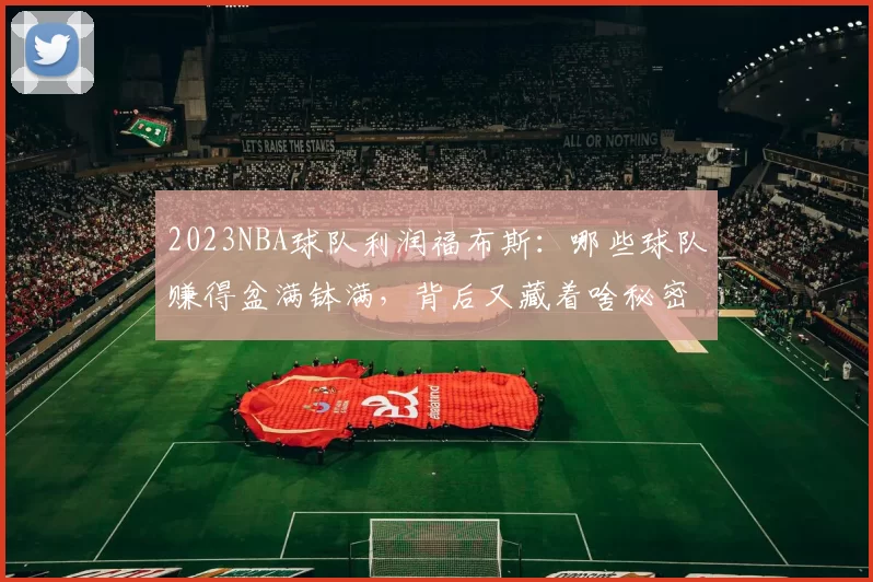 2023NBA球队利润福布斯：哪些球队赚得盆满钵满，背后又藏着啥秘密？