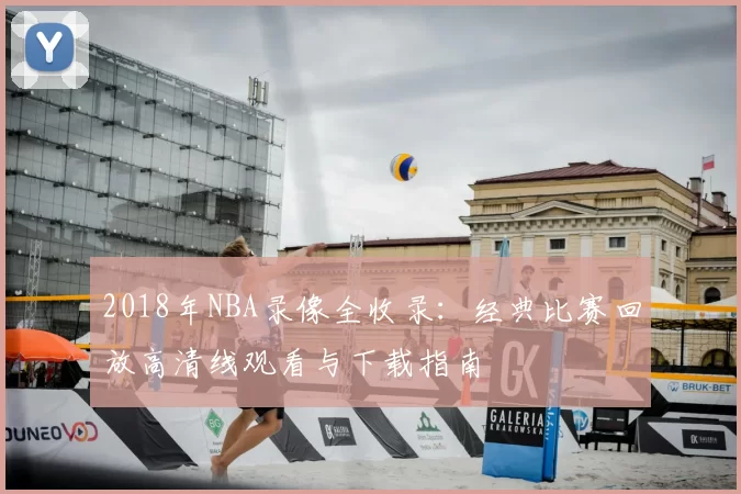 2018年NBA录像全收录：经典比赛回放高清线观看与下载指南