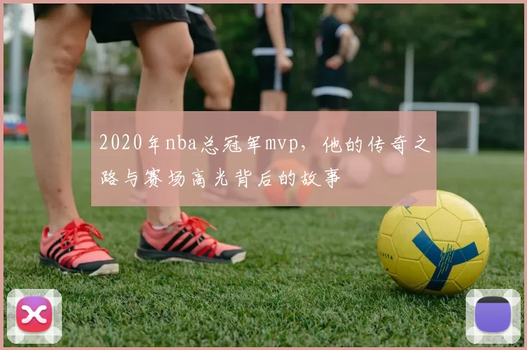 2020年nba总冠军mvp，他的传奇之路与赛场高光背后的故事