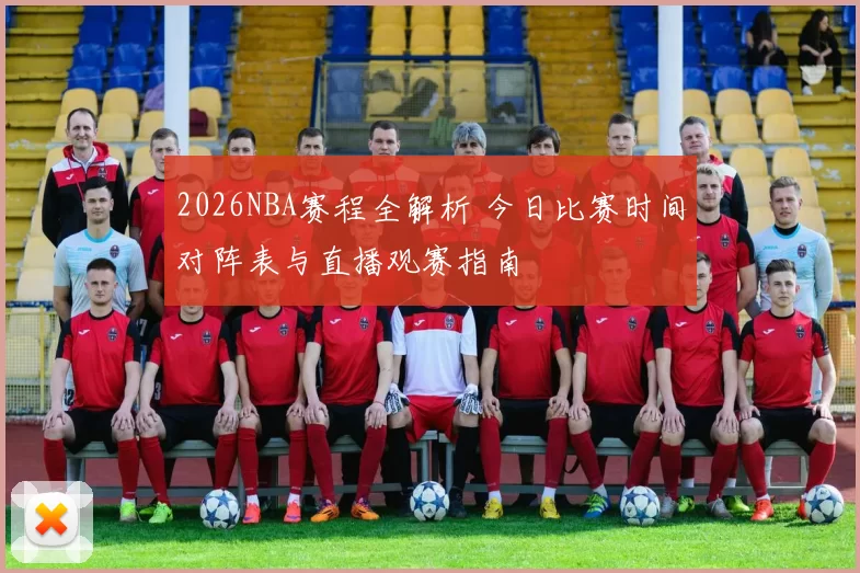 2026NBA赛程全解析 今日比赛时间对阵表与直播观赛指南