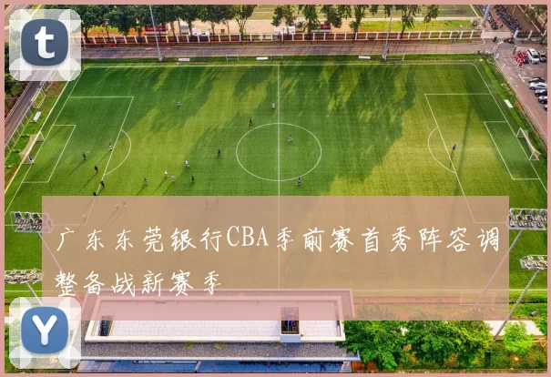 广东东莞银行CBA季前赛首秀阵容调整备战新赛季