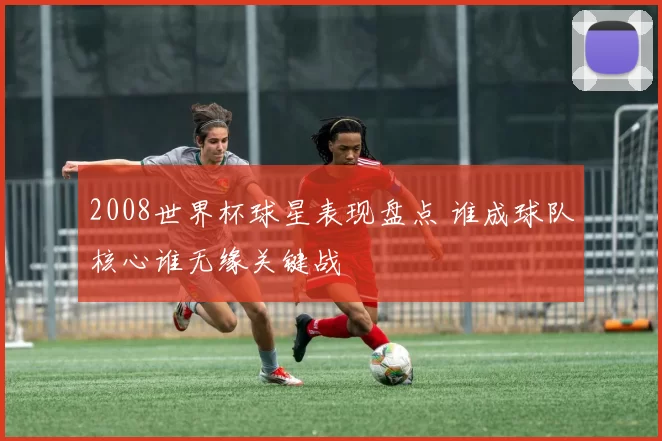 2008世界杯球星表现盘点 谁成球队核心谁无缘关键战