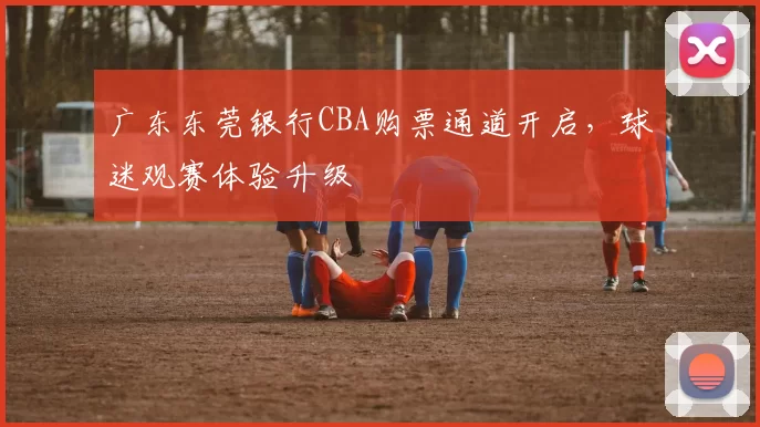 广东东莞银行CBA购票通道开启，球迷观赛体验升级