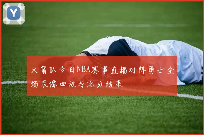 火箭队今日NBA赛事直播对阵勇士全场录像回放与比分结果