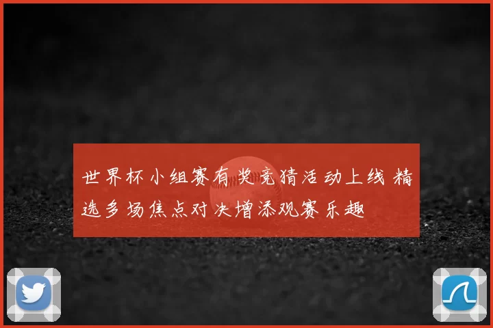 世界杯小组赛有奖竞猜活动上线 精选多场焦点对决增添观赛乐趣