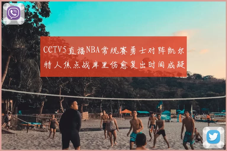 CCTV5直播NBA常规赛勇士对阵凯尔特人焦点战库里伤愈复出时间成疑
