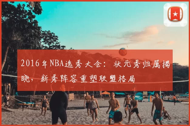 2016年NBA选秀大会:状元秀归属揭晓,新秀阵容重塑联盟格局